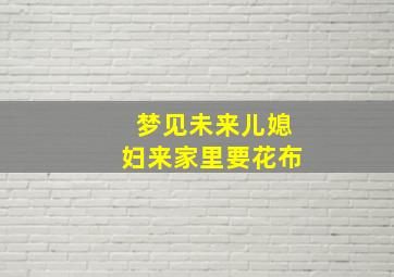 梦见未来儿媳妇来家里要花布