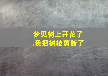 梦见树上开花了,我把树枝剪断了