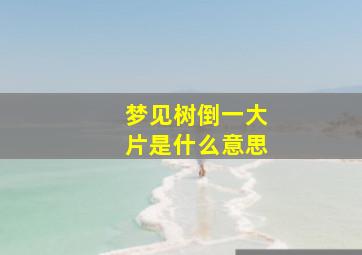 梦见树倒一大片是什么意思