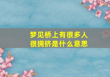 梦见桥上有很多人很拥挤是什么意思