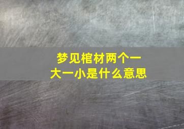 梦见棺材两个一大一小是什么意思