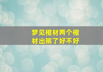 梦见棺材两个棺材出殡了好不好