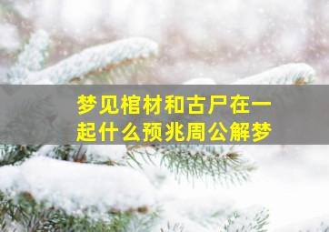 梦见棺材和古尸在一起什么预兆周公解梦