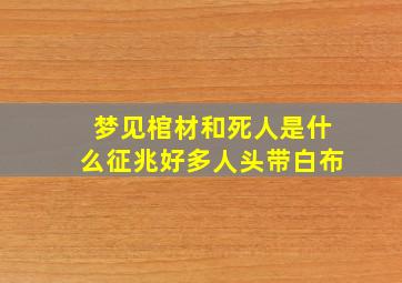 梦见棺材和死人是什么征兆好多人头带白布