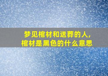 梦见棺材和送葬的人,棺材是黑色的什么意思