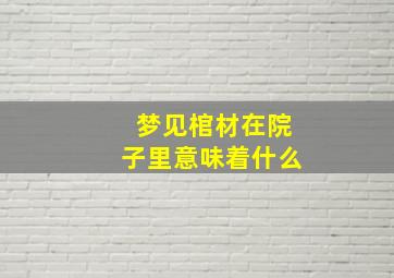 梦见棺材在院子里意味着什么