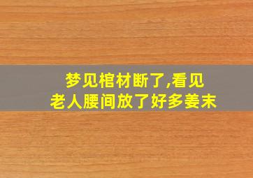 梦见棺材断了,看见老人腰间放了好多姜末