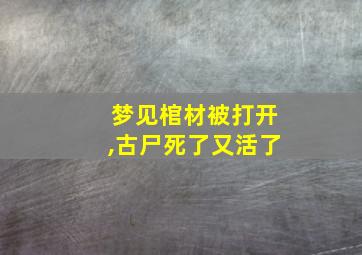 梦见棺材被打开,古尸死了又活了