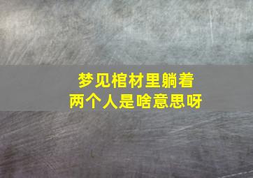 梦见棺材里躺着两个人是啥意思呀