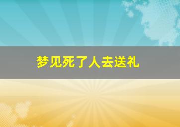 梦见死了人去送礼