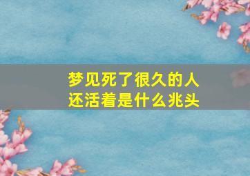 梦见死了很久的人还活着是什么兆头