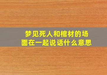 梦见死人和棺材的场面在一起说话什么意思