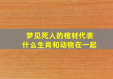 梦见死人的棺材代表什么生肖和动物在一起