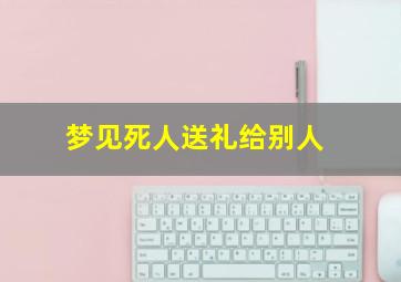 梦见死人送礼给别人