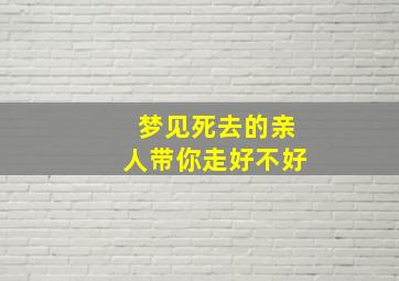 梦见死去的亲人带你走好不好