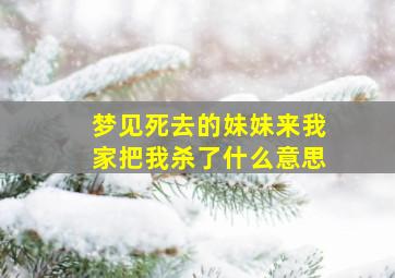 梦见死去的妹妹来我家把我杀了什么意思