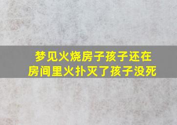 梦见火烧房子孩子还在房间里火扑灭了孩子没死