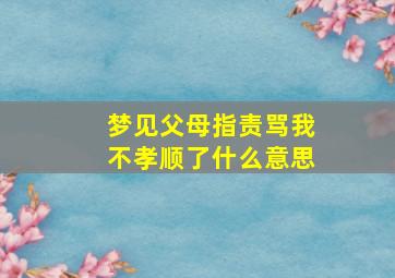 梦见父母指责骂我不孝顺了什么意思