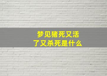 梦见猪死又活了又杀死是什么