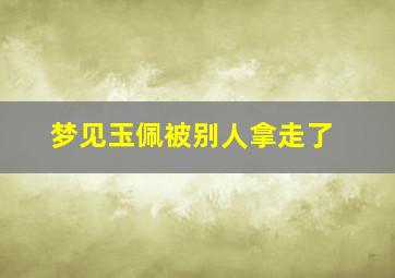 梦见玉佩被别人拿走了