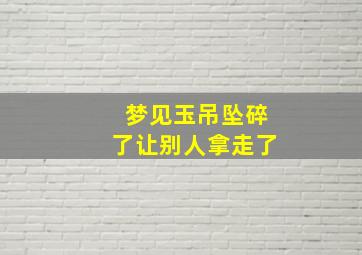 梦见玉吊坠碎了让别人拿走了