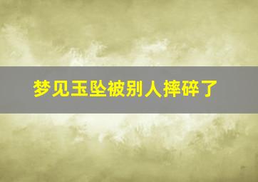 梦见玉坠被别人摔碎了