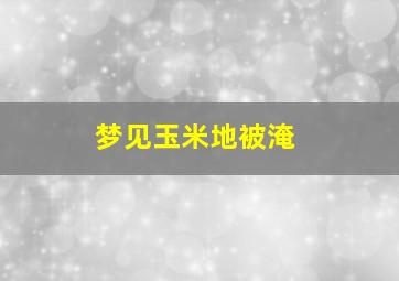 梦见玉米地被淹