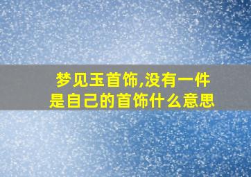 梦见玉首饰,没有一件是自己的首饰什么意思