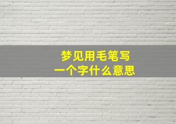 梦见用毛笔写一个字什么意思