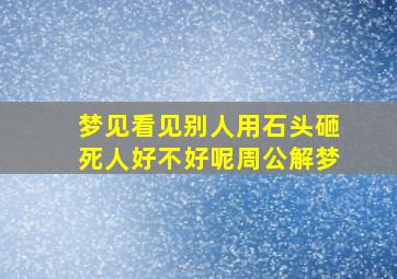 梦见看见别人用石头砸死人好不好呢周公解梦