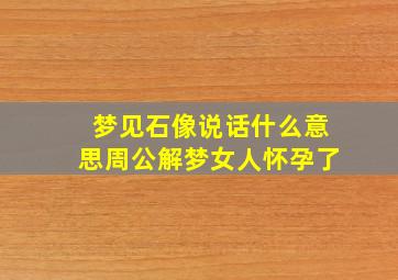 梦见石像说话什么意思周公解梦女人怀孕了