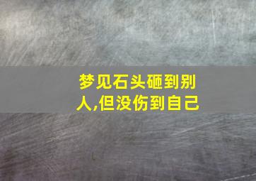 梦见石头砸到别人,但没伤到自己