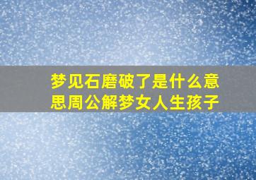 梦见石磨破了是什么意思周公解梦女人生孩子