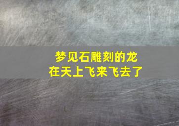 梦见石雕刻的龙在天上飞来飞去了