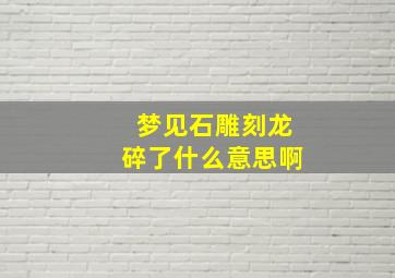 梦见石雕刻龙碎了什么意思啊