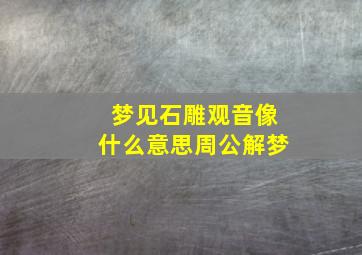 梦见石雕观音像什么意思周公解梦