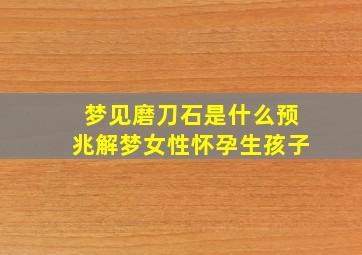 梦见磨刀石是什么预兆解梦女性怀孕生孩子