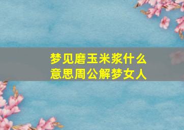 梦见磨玉米浆什么意思周公解梦女人