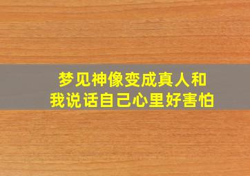 梦见神像变成真人和我说话自己心里好害怕