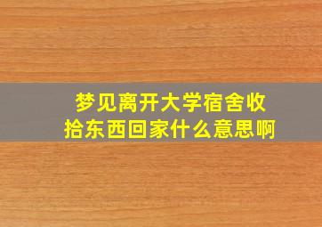 梦见离开大学宿舍收拾东西回家什么意思啊