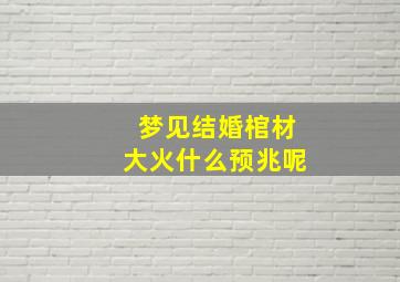 梦见结婚棺材大火什么预兆呢