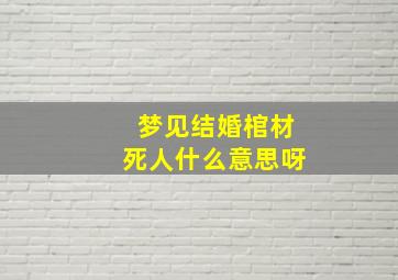 梦见结婚棺材死人什么意思呀