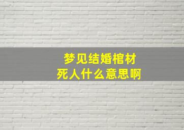 梦见结婚棺材死人什么意思啊