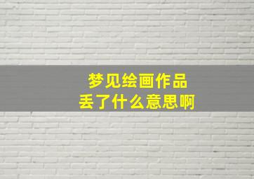 梦见绘画作品丢了什么意思啊