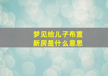 梦见给儿子布置新房是什么意思