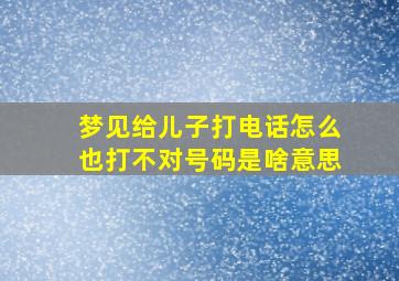 梦见给儿子打电话怎么也打不对号码是啥意思