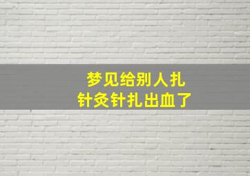 梦见给别人扎针灸针扎出血了