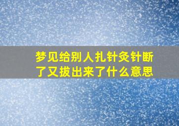 梦见给别人扎针灸针断了又拔出来了什么意思