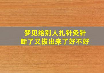 梦见给别人扎针灸针断了又拔出来了好不好