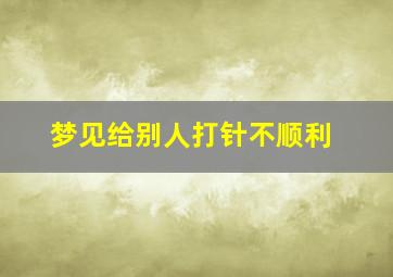 梦见给别人打针不顺利